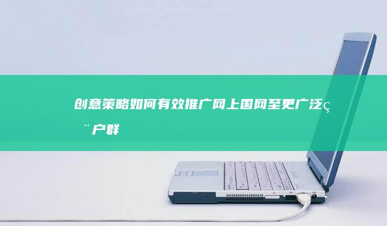 创意策略：如何有效推广网上国网至更广泛用户群体