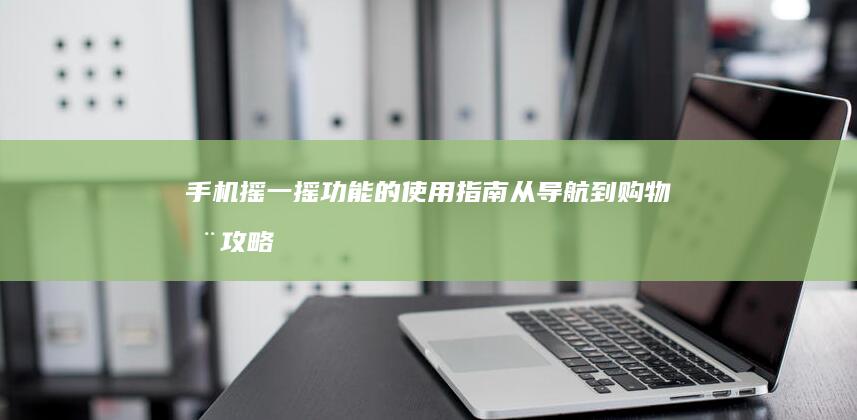 手机摇一摇功能的使用指南：从导航到购物全攻略手机摇一摇「手机摇一摇功能的使用指南：从导航到购物全攻略」